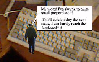 My word! I've shrunk to quite small proportions!!! This'll surely delay the next issue, I can hardly reach the keyboard!!!!