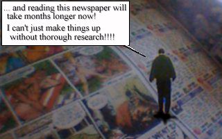 ...and reading this newspaper will take months longer now! I can't just make things up without thorough research!!!!