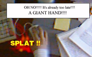 Oh no! It's already too late!!!!  A GIANT HAND!!!! >SPLAT !!<